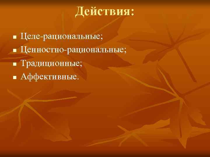 Действия: n n Целе-рациональные; Ценностно-рациональные; Традиционные; Аффективные. 