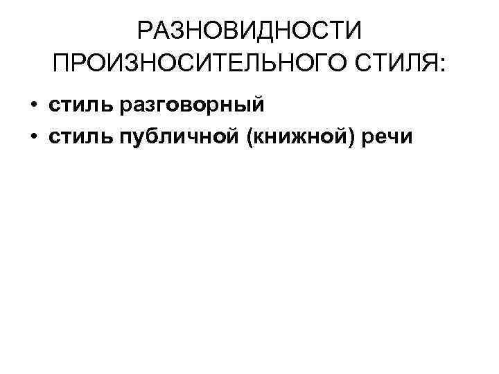 РАЗНОВИДНОСТИ ПРОИЗНОСИТЕЛЬНОГО СТИЛЯ: • стиль разговорный • стиль публичной (книжной) речи 