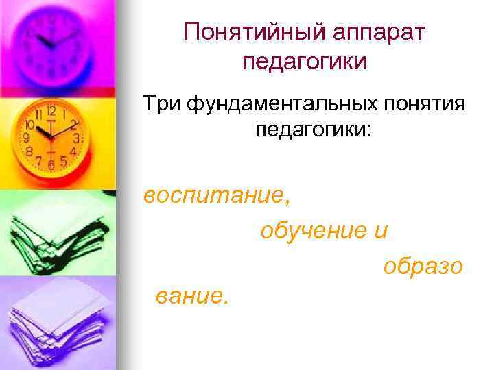 Понятийный аппарат педагогики Три фундаментальных понятия педагогики: воспитание, обучение и образо вание. 