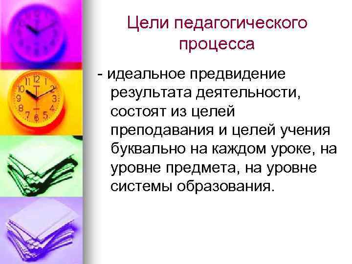 Цели педагогического процесса - идеальное предвидение результата деятельности, состоят из целей преподавания и целей