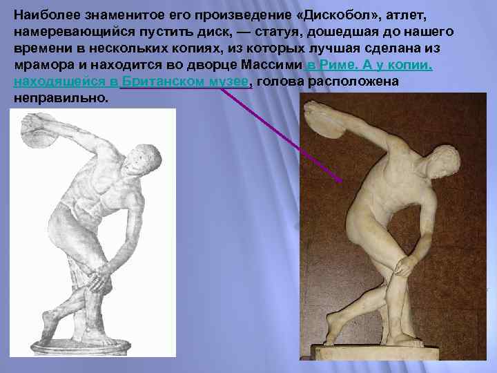 Наиболее знаменитое его произведение «Дискобол» , атлет, намеревающийся пустить диск, — статуя, дошедшая до