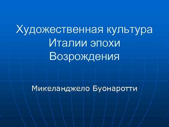 Художественная культура Италии эпохи Возрождения Микеланджело Буонаротти 