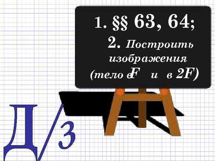 1. §§ 63, 64; 2. Построить изображения (тело в F и в 2 F)