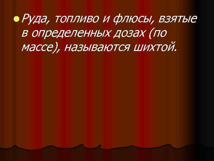 l Руда, топливо и флюсы, взятые в определенных дозах (по массе), называются шихтой. 