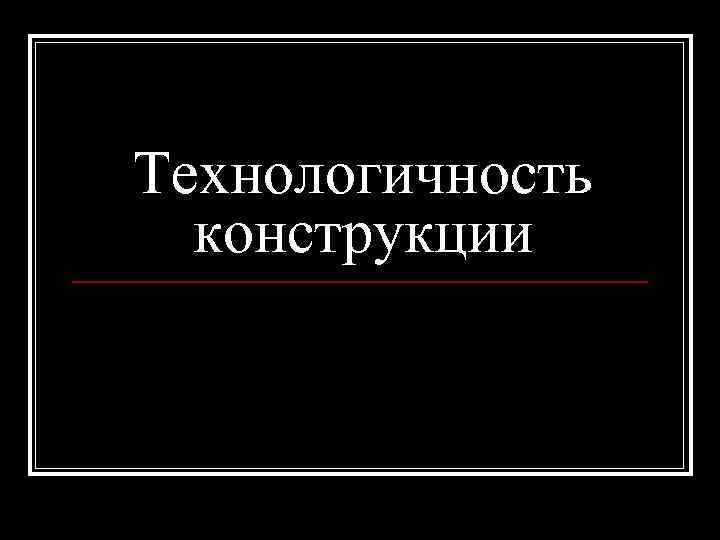 Технологичность конструкции 