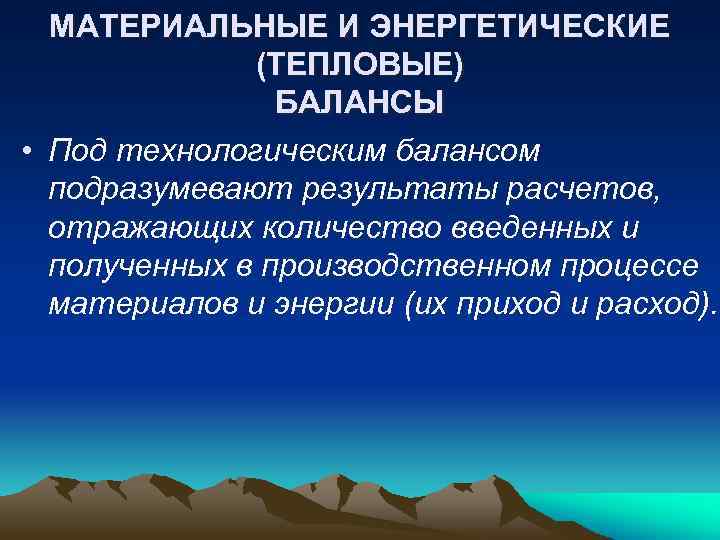 МАТЕРИАЛЬНЫЕ И ЭНЕРГЕТИЧЕСКИЕ (ТЕПЛОВЫЕ) БАЛАНСЫ • Под технологическим балансом подразумевают результаты расчетов, отражающих количество