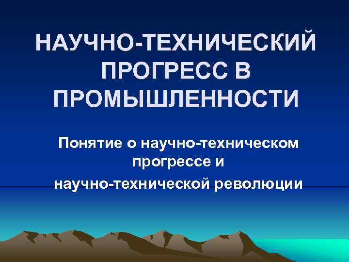 НАУЧНО-ТЕХНИЧЕСКИЙ ПРОГРЕСС В ПРОМЫШЛЕННОСТИ Понятие о научно-техническом прогрессе и научно-технической революции 