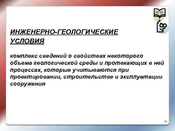 ИНЖЕНЕРНО-ГЕОЛОГИЧЕСКИЕ УСЛОВИЯ комплекс сведений о свойствах некоторого объема геологической среды и протекающих в ней