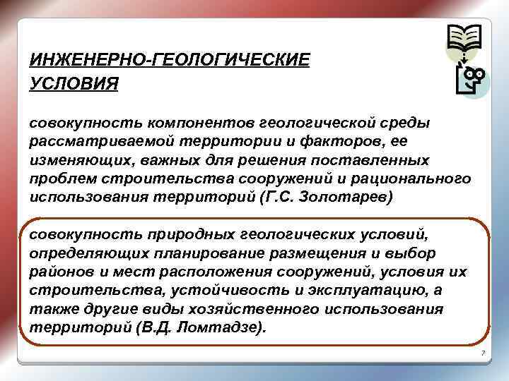 ИНЖЕНЕРНО-ГЕОЛОГИЧЕСКИЕ УСЛОВИЯ совокупность компонентов геологической среды рассматриваемой территории и факторов, ее изменяющих, важных для