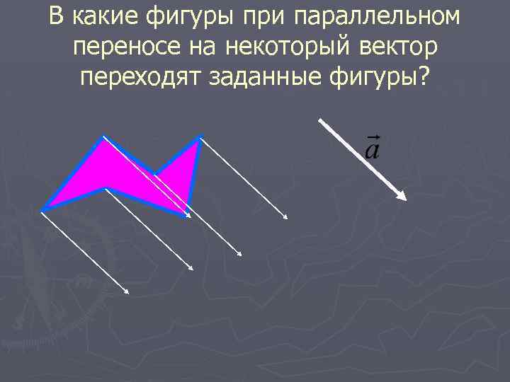 В какие фигуры при параллельном переносе на некоторый вектор переходят заданные фигуры? 