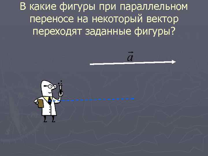 В какие фигуры при параллельном переносе на некоторый вектор переходят заданные фигуры? 