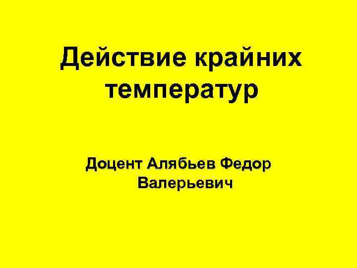 Действие крайних температур Доцент Алябьев Федор Валерьевич 