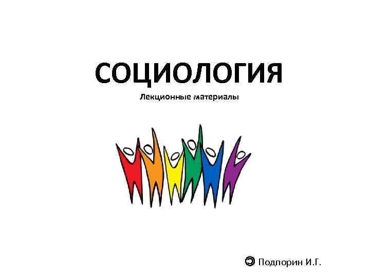 СОЦИОЛОГИЯ Лекционные материалы Подпорин И. Г. 