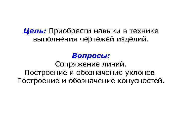 Цель: Приобрести навыки в технике выполнения чертежей изделий. Вопросы: Сопряжение линий. Построение и обозначение