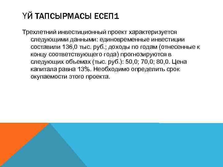 ҮЙ ТАПСЫРМАСЫ ЕСЕП 1 Трехлетний инвестиционный проект характеризуется следующими данными: единовременные инвестиции составили 136,