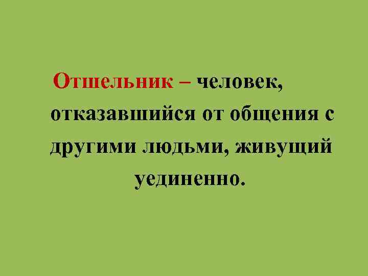 Отшельник – человек, отказавшийся от общения с другими людьми, живущий уединенно. 