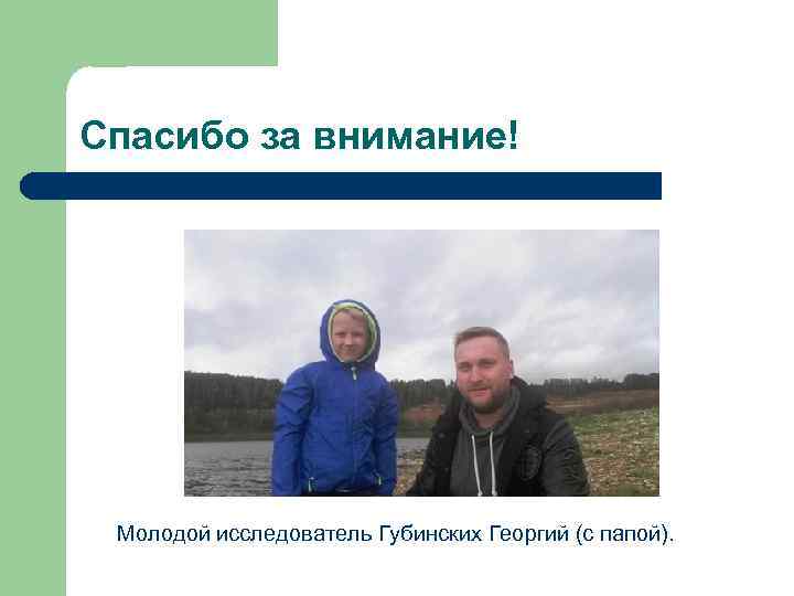Спасибо за внимание! Молодой исследователь Губинских Георгий (с папой). 