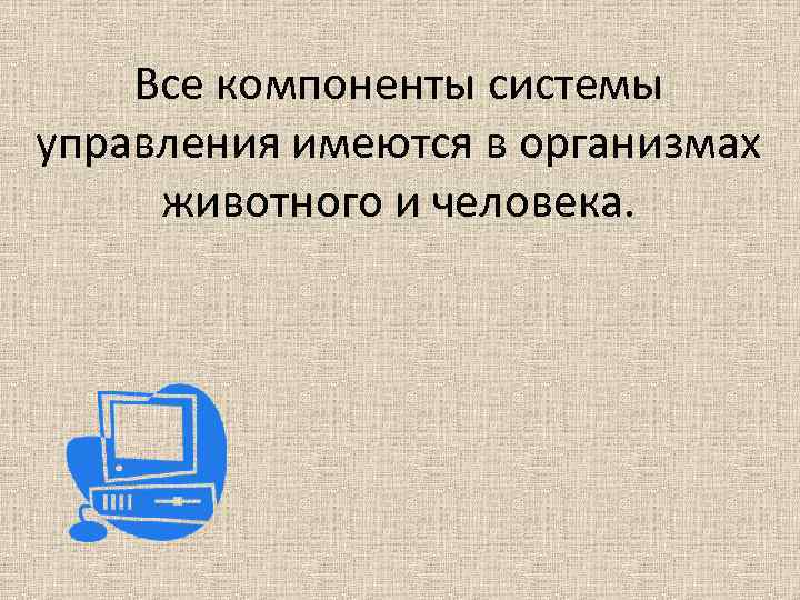 Все компоненты системы управления имеются в организмах животного и человека. 