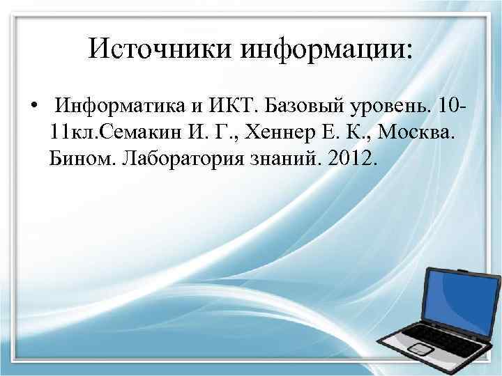 Источники информации: • Информатика и ИКТ. Базовый уровень. 1011 кл. Семакин И. Г. ,