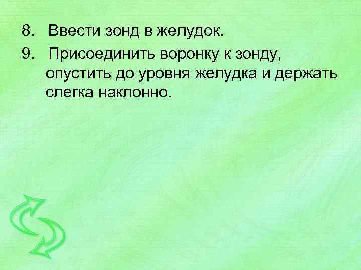 8. Ввести зонд в желудок. 9. Присоединить воронку к зонду, опустить до уровня желудка