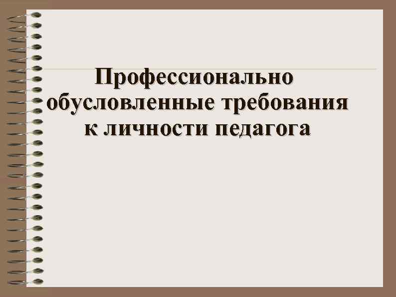 Профессионально обусловленные требования к личности педагога 