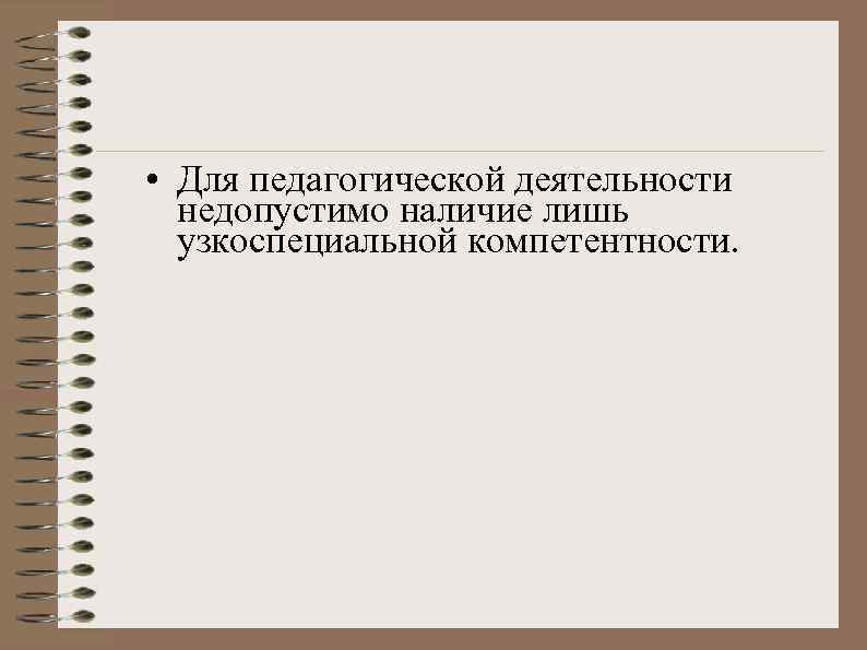  • Для педагогической деятельности недопустимо наличие лишь узкоспециальной компетентности. 
