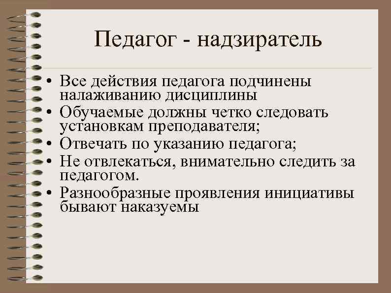 Педагог - надзиратель • Все действия педагога подчинены налаживанию дисциплины • Обучаемые должны четко