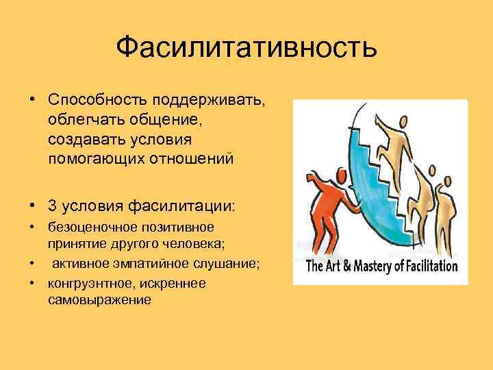 Фасилитативность • Способность поддерживать, облегчать общение, создавать условия помогающих отношений • 3 условия фасилитации: