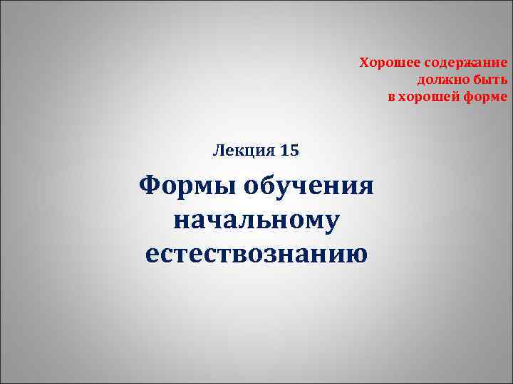 Хорошее содержание должно быть в хорошей форме Лекция 15 Формы обучения начальному естествознанию 