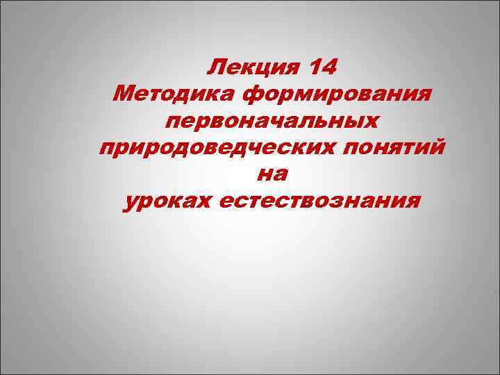 Лекция 14 Методика формирования первоначальных природоведческих понятий на уроках естествознания 