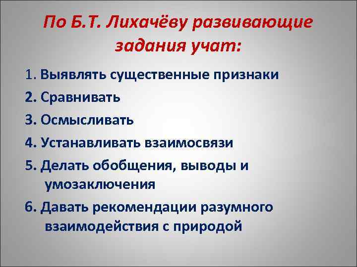 По Б. Т. Лихачёву развивающие задания учат: 1. Выявлять существенные признаки 2. Сравнивать 3.