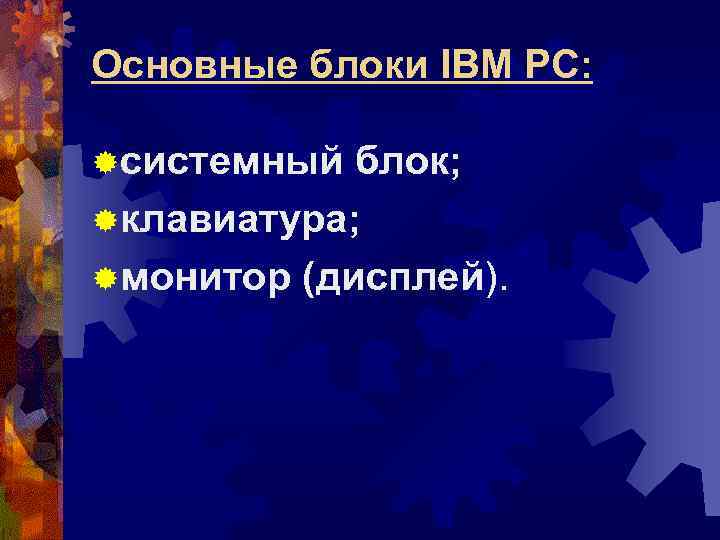 Основные блоки IBM PC: ®системный блок; ®клавиатура; ®монитор (дисплей). 