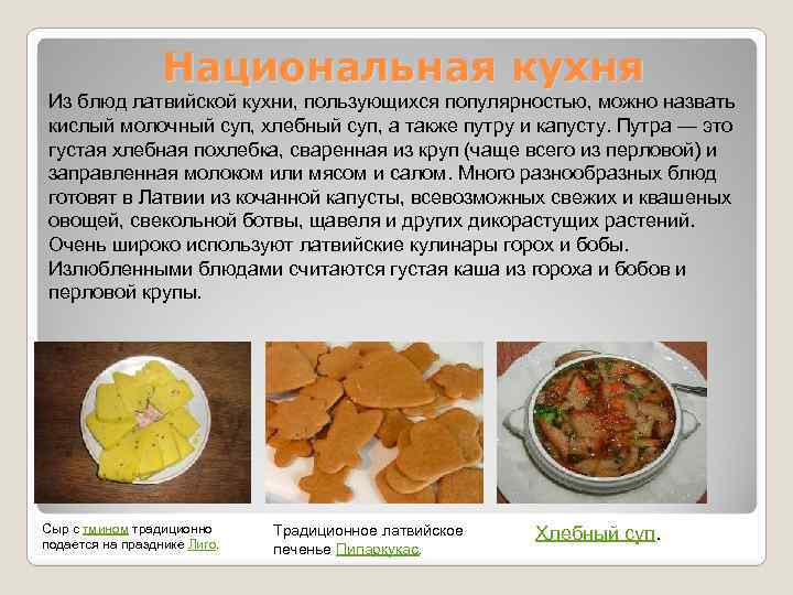 Национальная кухня Из блюд латвийской кухни, пользующихся популярностью, можно назвать кислый молочный суп, хлебный