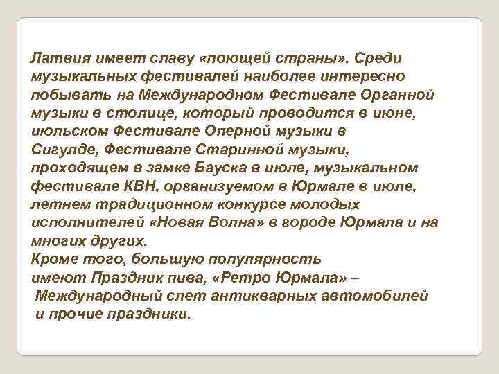 Латвия имеет славу «поющей страны» . Среди музыкальных фестивалей наиболее интересно побывать на Международном