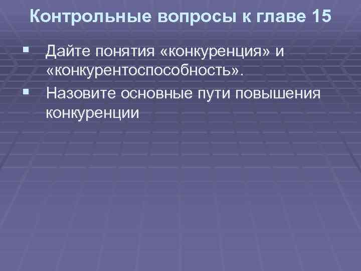 Контрольные вопросы к главе 15 § Дайте понятия «конкуренция» и «конкурентоспособность» . § Назовите