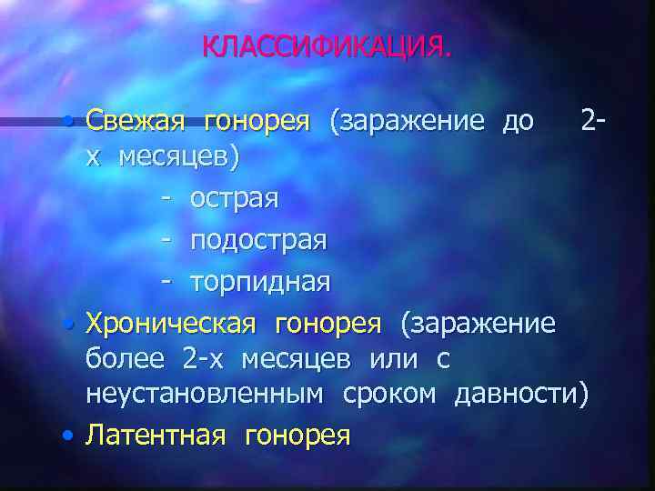 КЛАССИФИКАЦИЯ. • Свежая гонорея (заражение до 2 х месяцев) - острая - подострая -