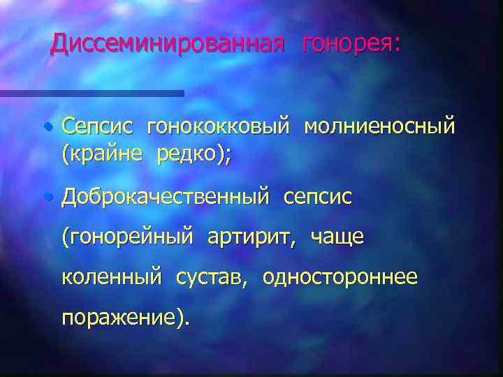 Диссеминированная гонорея: • Сепсис гонококковый молниеносный (крайне редко); • Доброкачественный сепсис (гонорейный артирит, чаще