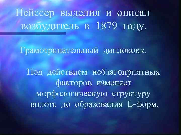 Нейссер выделил и описал возбудитель в 1879 году. Грамотрицательный диплококк. Под действием неблагоприятных факторов