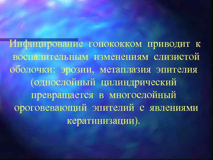 Инфицирование гонококком приводит к воспалительным изменениям слизистой оболочки: эрозии, метаплазия эпителия (однослойный цилиндрический превращается