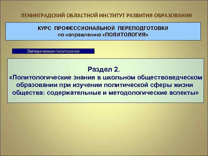 ЛЕНИНГРАДСКИЙ ОБЛАСТНОЙ ИНСТИТУТ РАЗВИТИЯ ОБРАЗОВАНИЯ КУРС ПРОФЕССИОНАЛЬНОЙ ПЕРЕПОДГОТОВКИ по направлению «ПОЛИТОЛОГИЯ» Эмпирическая политология Раздел