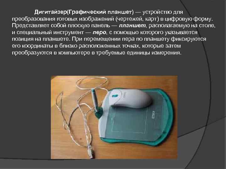Дигитайзер(Графический планшет) — устройство для преобразования готовых изображений (чертежей, карт) в цифровую форму. Представляет