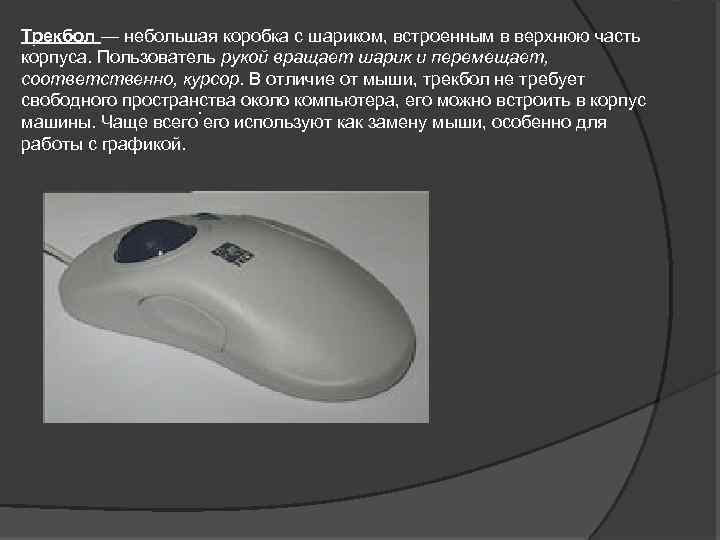 Трекбол — небольшая коробка с шариком, встроенным в верхнюю часть корпуса. Пользователь рукой вращает
