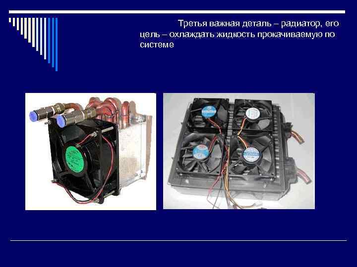 Третья важная деталь – радиатор, его цель – охлаждать жидкость прокачиваемую по системе 
