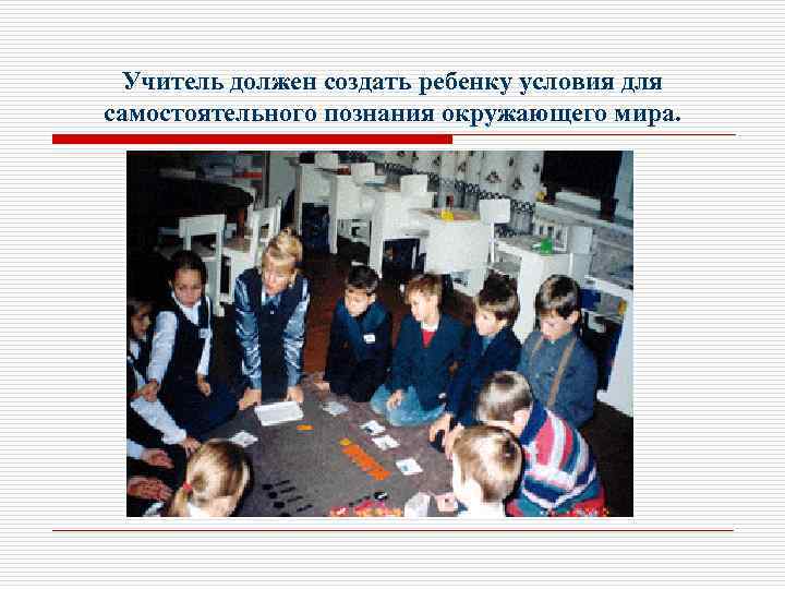 Учитель должен создать ребенку условия для самостоятельного познания окружающего мира. 