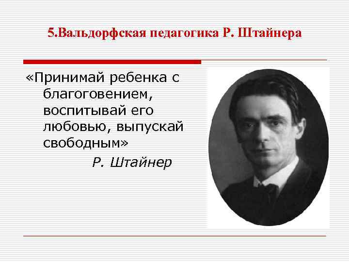 5. Вальдорфская педагогика Р. Штайнера «Принимай ребенка с благоговением, воспитывай его любовью, выпускай свободным»
