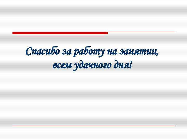 Спасибо за работу на занятии, всем удачного дня! 