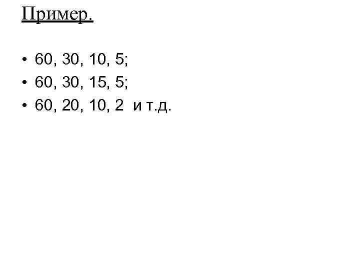 Пример. • 60, 30, 10, 5; • 60, 30, 15, 5; • 60, 20,