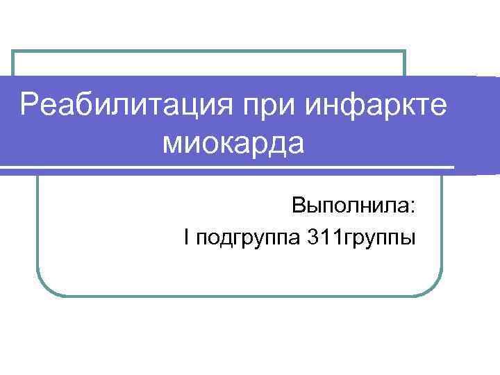 Реабилитация при инфаркте миокарда Выполнила: I подгруппа 311 группы 