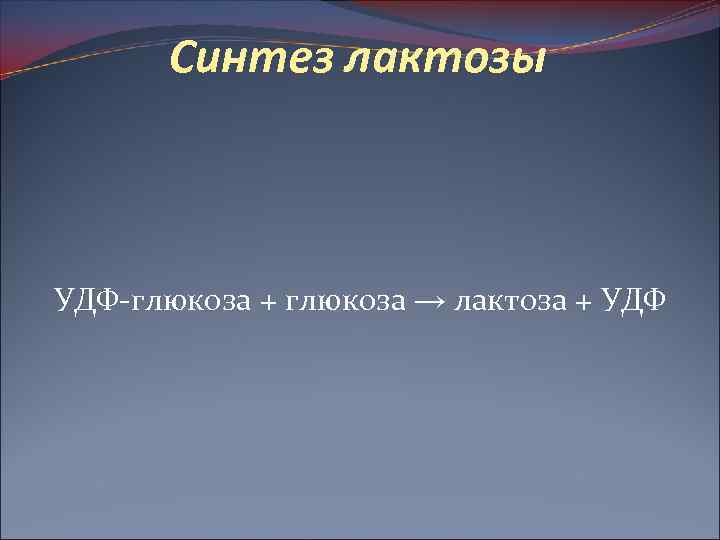 Синтез лактозы УДФ-глюкоза + глюкоза → лактоза + УДФ 