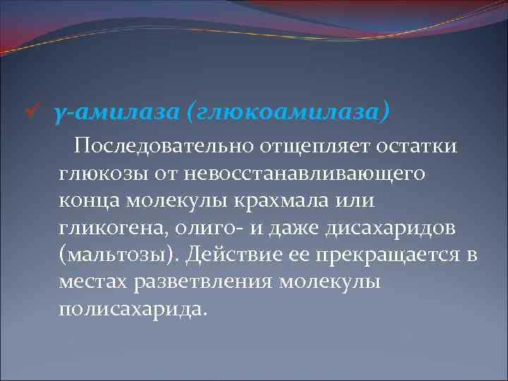 ü γ-амилаза (глюкоамилаза) Последовательно отщепляет остатки глюкозы от невосстанавливающего конца молекулы крахмала или гликогена,